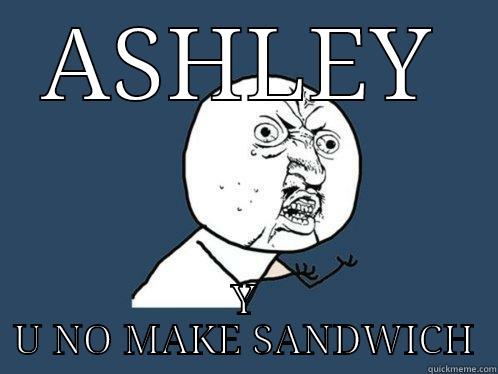 ASHLEY Y U NO MAKE SANDWICH Y U No