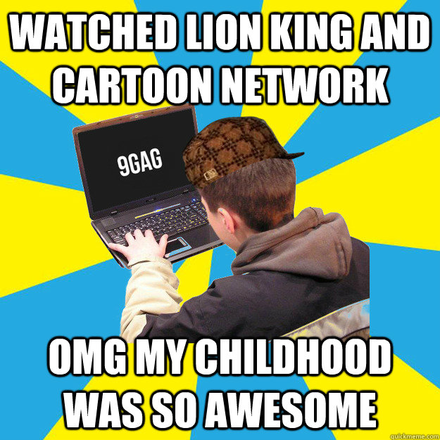 WATCHED LION KING AND CARTOON NETWORK OMG MY CHILDHOOD WAS SO AWESOME  Scumbag 9Gagger