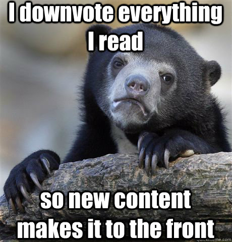 I downvote everything I read so new content makes it to the front  Confession Bear