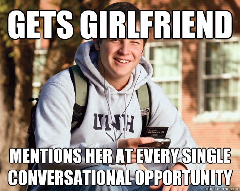 gets girlfriend mentions her at every single conversational opportunity  College Freshman