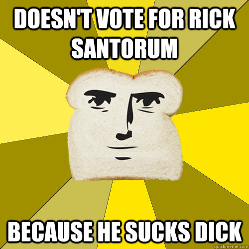 Doesn't vote for Rick santorum because he sucks dick - Doesn't vote for Rick santorum because he sucks dick  Breadfriend