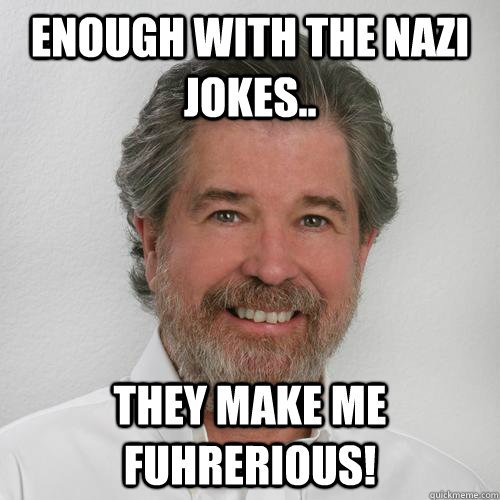 Enough with the Nazi jokes.. they make me Fuhrerious! - Enough with the Nazi jokes.. they make me Fuhrerious!  Misc