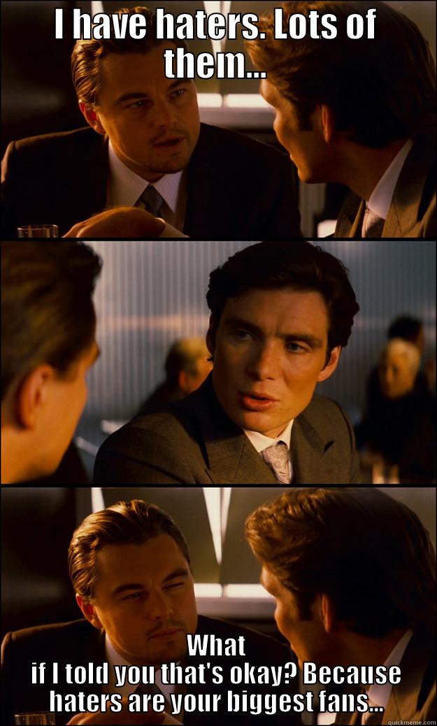 I HAVE HATERS. LOTS OF THEM... WHAT IF I TOLD YOU THAT'S OKAY? BECAUSE HATERS ARE YOUR BIGGEST FANS... Inception
