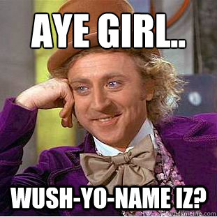 aye girl..
 Wush-yo-name iz?  Condescending Wonka
