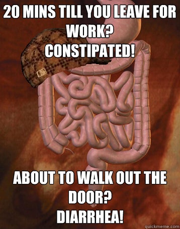 20 mins Till you leave for work?
Constipated! About to walk out the door?
Diarrhea!  Scumbag Bowels