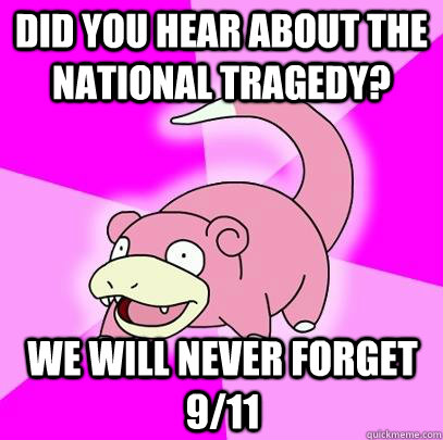 Did you hear about the national tragedy? We will never forget 9/11  Slowpoke