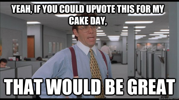 Yeah, if you could upvote this for my cake day, That would be great  Office Space Lumbergh HD