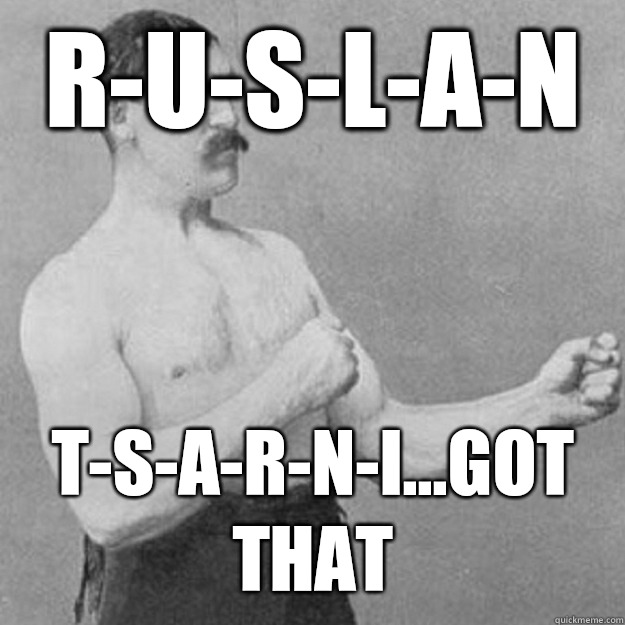 R-U-S-L-A-N T-S-A-R-N-I...got that  overly manly man