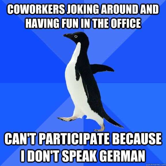 coworkers joking around and having fun in the office can't participate because I don't speak german  Socially Awkward Penguin