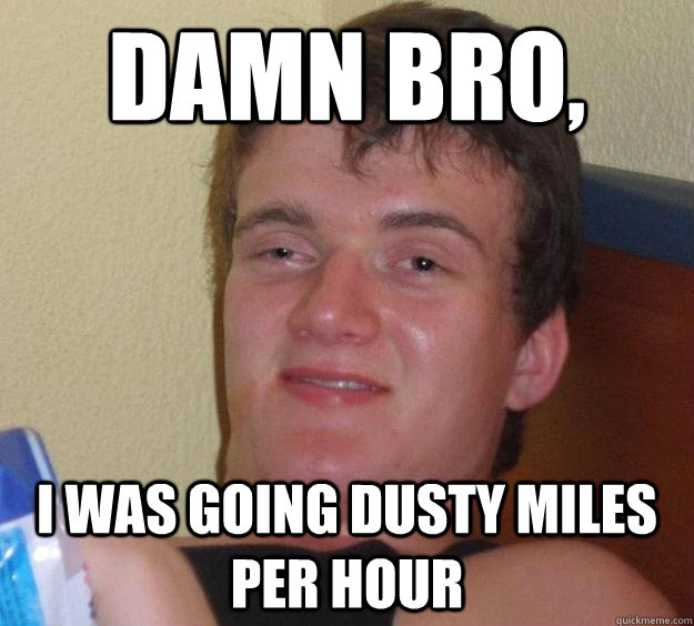 Damn bro, i was going dusty miles per hour  10 Guy