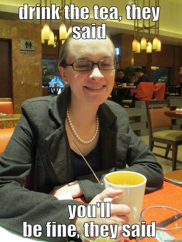 DRINK THE TEA, THEY SAID YOU'LL BE FINE, THEY SAID Misc