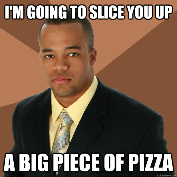 I'm going to slice you up A big piece of pizza - I'm going to slice you up A big piece of pizza  Successful Black Man