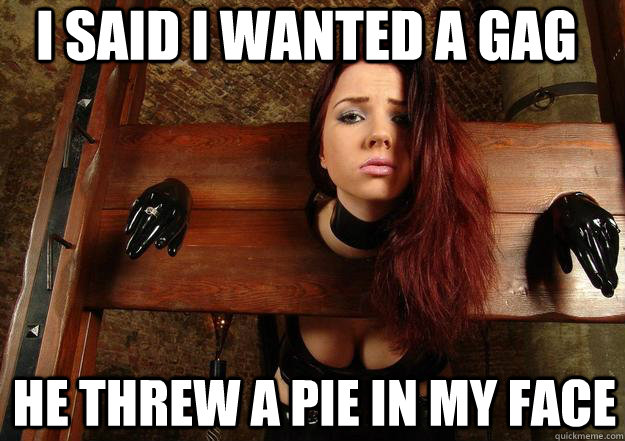 I said I wanted a gag He threw a pie in my face  First World BDSM Problems