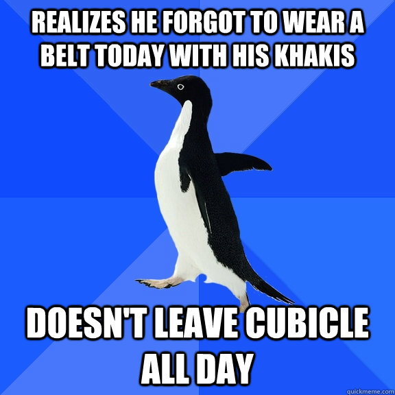 Realizes he forgot to wear a belt today with his khakis doesn't leave cubicle all day  Socially Awkward Penguin
