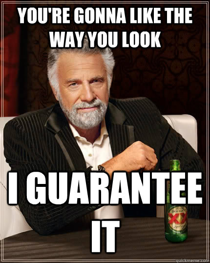 You're gonna like the way you look I guarantee it  The Most Interesting Man In The World