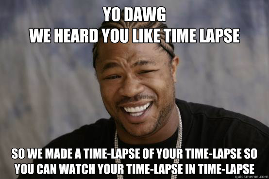 YO DAWG
we heard you like time lapse So we made a time-lapse of your time-lapse so you can watch your time-lapse in time-lapse - YO DAWG
we heard you like time lapse So we made a time-lapse of your time-lapse so you can watch your time-lapse in time-lapse  YO DAWG