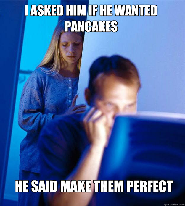 i asked him if he wanted pancakes he said make them perfect  Redditors Wife
