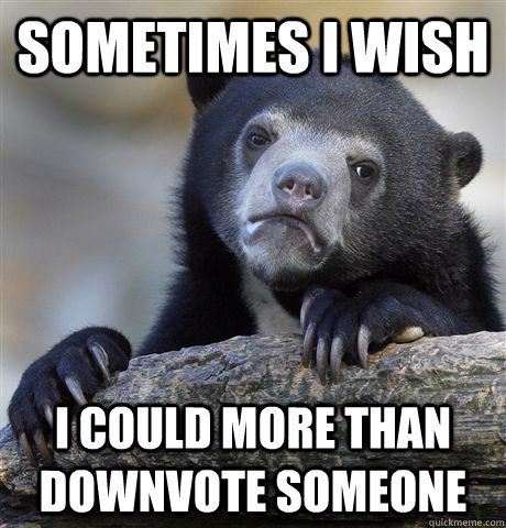 Sometimes I wish i could more than downvote someone  Confession Bear