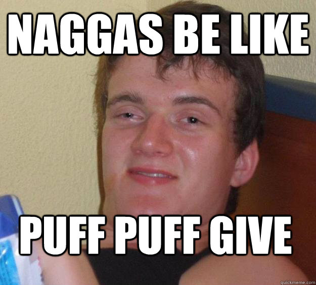 naggas be like  puff puff give  10 Guy