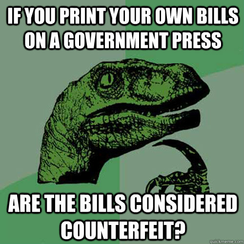If you print your own bills on a government press are the bills considered counterfeit?  Philosoraptor