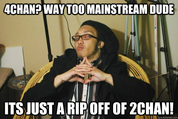 4chan? way too mainstream dude its just a rip off of 2chan!  