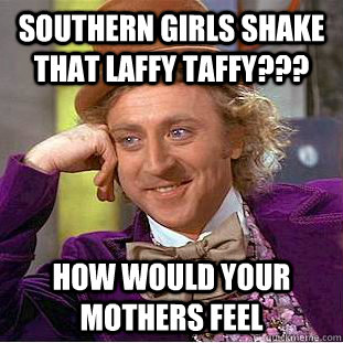 Southern girls shake thAT LAFFY TAFFY??? hOW WOULD YOUR MOTHERS FEEL - Southern girls shake thAT LAFFY TAFFY??? hOW WOULD YOUR MOTHERS FEEL  Condescending Wonka