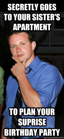 Secretly goes to your sister's apartment to plan your suprise birthday party  