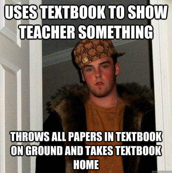 Uses textbook to show teacher something Throws all papers in textbook on ground and takes textbook home  Scumbag Steve