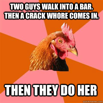Two guys walk into a bar. Then a crack whore comes in. then they do her  Anti-Joke Chicken