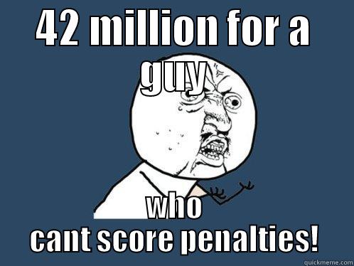 42 MILLION FOR A GUY WHO CANT SCORE PENALTIES! Y U No