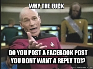 why the fuck Do You post a facebook post you dont want a reply to!?  Annoyed Picard