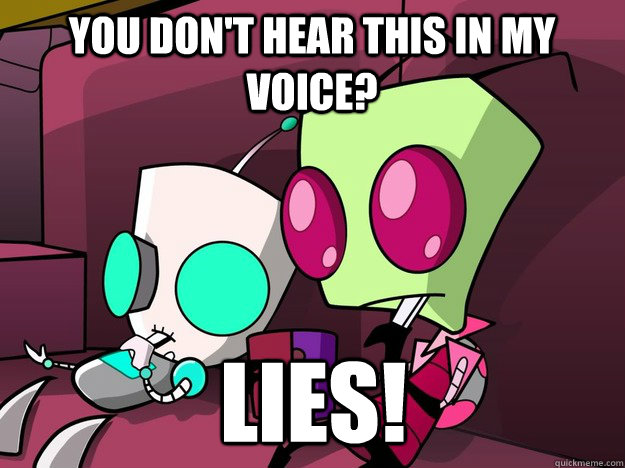 you don't hear this in my voice? LIES! - you don't hear this in my voice? LIES!  Confused Invader Zim