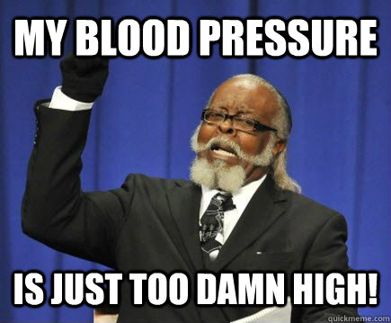 My blood pressure is just TOO DAMN HIGH!  Too Damn High