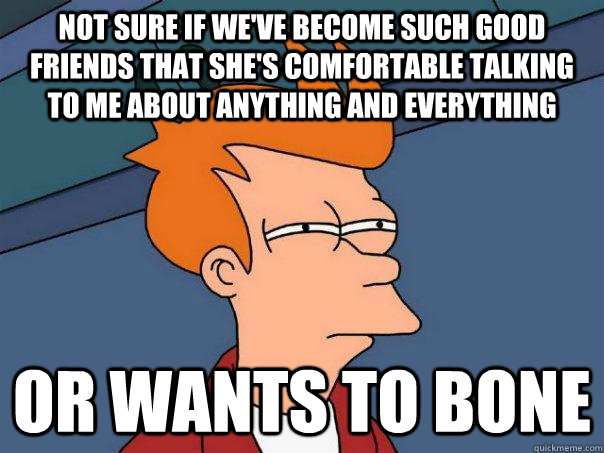 not sure if we've become such good friends that she's comfortable talking to me about anything and everything or wants to bone - not sure if we've become such good friends that she's comfortable talking to me about anything and everything or wants to bone  Futurama Fry