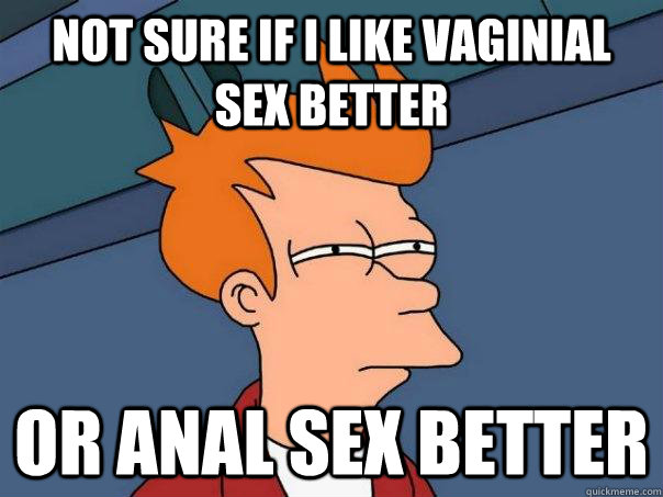 Not sure if I like vaginial sex better Or anal sex better  Futurama Fry