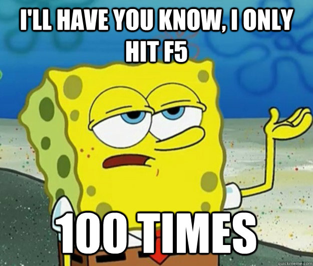 I'll have you know, i only hit f5 100 times  Tough Spongebob