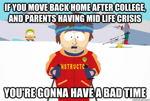 If you move back home after college, and parents having mid life crisis you're gonna have a bad time  Bad Time Ski Instructor
