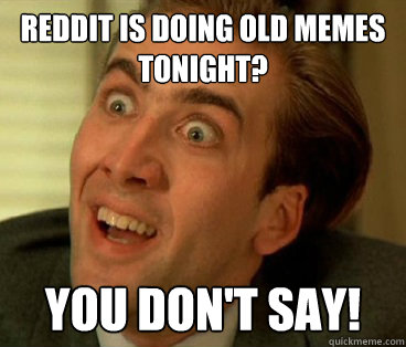 Reddit is doing old memes tonight? You don't say! - Reddit is doing old memes tonight? You don't say!  Nic Cage