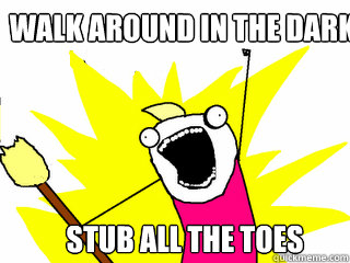 Walk around in the dark Stub all the toes  All The Things
