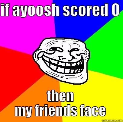 IF AYOOSH SCORED 0  THEN MY FRIENDS FACE Troll Face