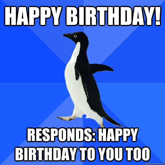 Happy Birthday! responds: Happy Birthday to you too  Socially Awkward Penguin