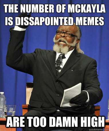 The number of mckayla is dissapointed memes  Are too damn high  The Rent Is Too Damn High