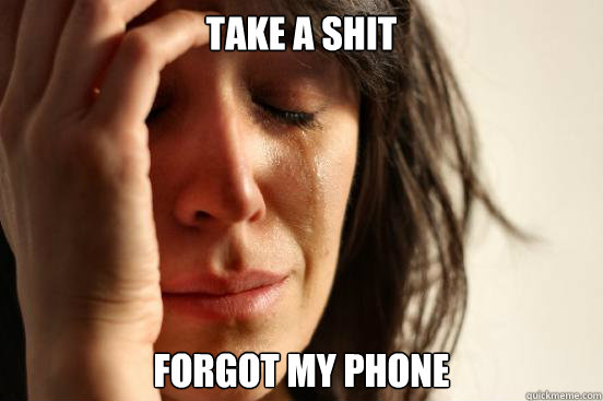 take a shit forgot my phone  First World Problems