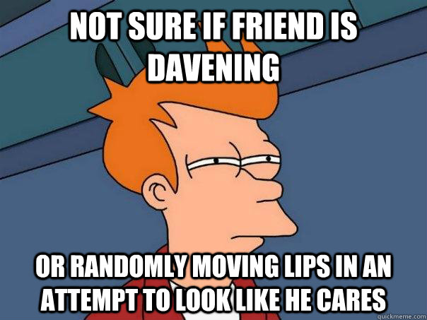 not sure if friend is davening or randomly moving lips in an attempt to look like he cares  Futurama Fry