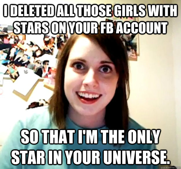 I deleted all those girls with stars on your FB account So that I'm the only star in your universe.  Overly Attached Girlfriend