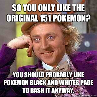 So you only like the original 151 Pokemon? You should probably like Pokemon black and whites page to bash it anyway.   Psychotic Willy Wonka