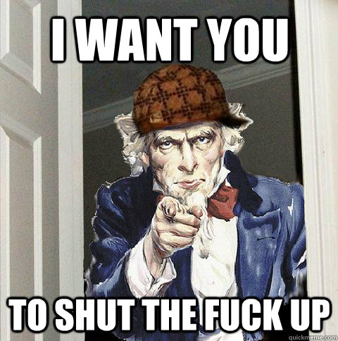I want you To shut the fuck up  Scumbag Uncle Sam