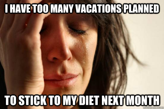 I have too many vacations planned to stick to my diet next month - I have too many vacations planned to stick to my diet next month  First World Problems