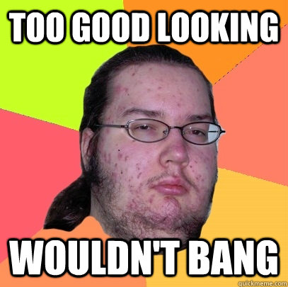 Too good looking Wouldn't bang - Too good looking Wouldn't bang  Butthurt Dweller