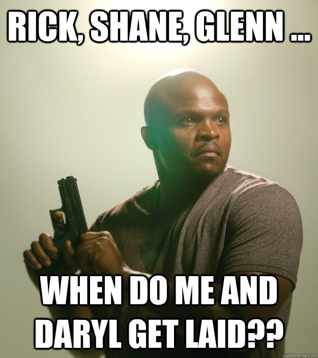 Rick, Shane, Glenn ... WHen do me and daryl get laid?? - Rick, Shane, Glenn ... WHen do me and daryl get laid??  Success Token Black Guy in Zombie Apocalypse Story